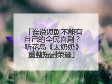 谁说短剧不能有自己的全民喜剧？听花岛《太奶奶》重整短剧荣耀