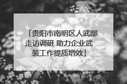 贵阳市南明区人武部走访调研 助力企业武装工作提质增效