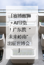 赛博醒狮+AI导览！广东携“未来岭南”出征世博会