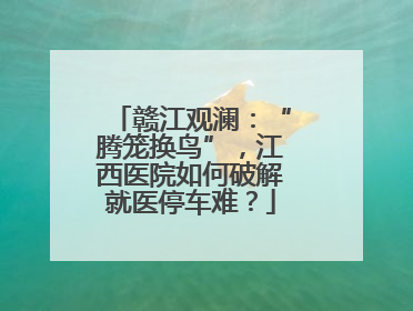 赣江观澜：“腾笼换鸟”，江西医院如何破解就医停车难？
