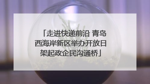 走进快递前沿 青岛西海岸新区举办开放日架起政企民沟通桥