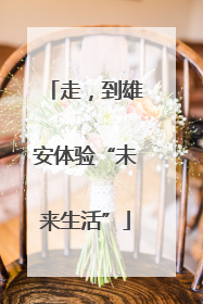 走，到雄安体验“未来生活”