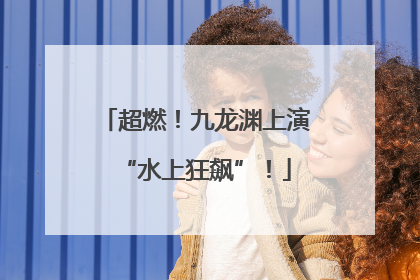 超燃！九龙渊上演“水上狂飙”！