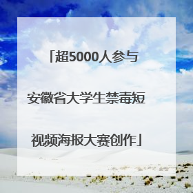 超5000人参与安徽省大学生禁毒短视频海报大赛创作
