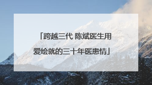跨越三代 陈斌医生用爱绘就的三十年医患情