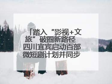 踏入“影视+文旅”破圈新路径 四川宜宾启动百部微短剧计划并同步开启演员招募
