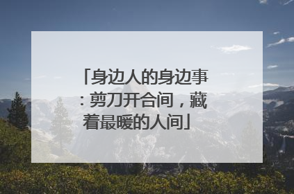 身边人的身边事：剪刀开合间，藏着最暖的人间