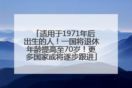 适用于1971年后出生的人！一国将退休年龄提高至70岁！更多国家或将逐步跟进