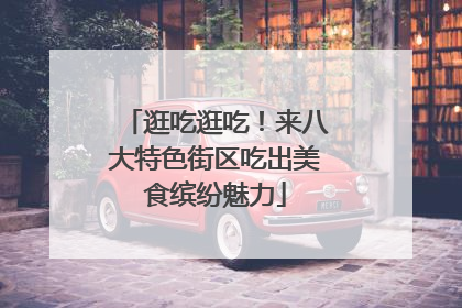 逛吃逛吃！来八大特色街区吃出美食缤纷魅力