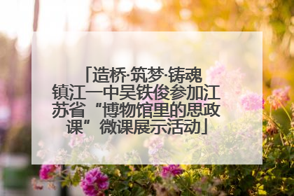 造桥·筑梦·铸魂 镇江一中吴铁俊参加江苏省“博物馆里的思政课”微课展示活动