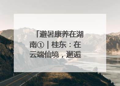避暑康养在湖南①｜桂东：在云端仙境，邂逅一场清凉之约