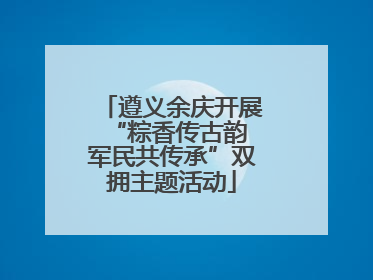 遵义余庆开展“粽香传古韵 军民共传承”双拥主题活动