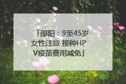邵阳：9至45岁女性注意 接种HPV疫苗费用减免