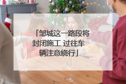 邹城这一路段将封闭施工 过往车辆注意绕行