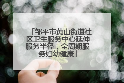 邹平市黄山街道社区卫生服务中心延伸服务半径，全周期服务妇幼健康