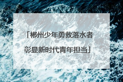 郴州少年勇救落水者 彰显新时代青年担当
