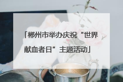 郴州市举办庆祝“世界献血者日”主题活动