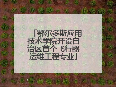 鄂尔多斯应用技术学院开设自治区首个飞行器运维工程专业