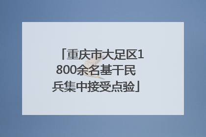 重庆市大足区1800余名基干民兵集中接受点验