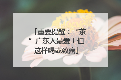 重要提醒：“茶”广东人最爱！但这样喝或致癌