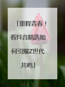 重释青春！看抖音精选如何引爆Z世代共鸣