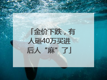 金价下跌，有人砸40万买进后人“麻”了