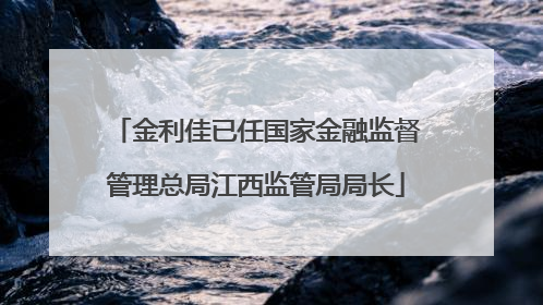 金利佳已任国家金融监督管理总局江西监管局局长