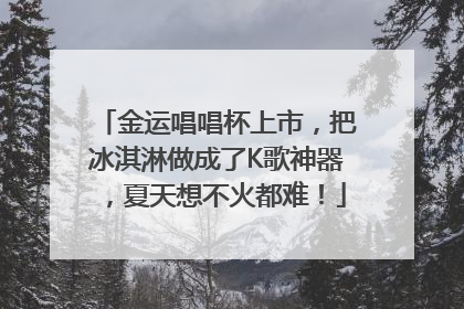 金运唱唱杯上市，把冰淇淋做成了K歌神器，夏天想不火都难！