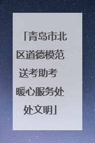 青岛市北区道德模范送考助考 暖心服务处处文明