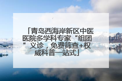 青岛西海岸新区中医医院多学科专家“组团”义诊，免费筛查+权威科普一站式