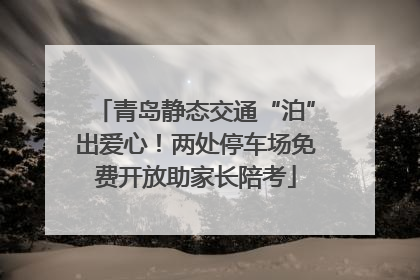 青岛静态交通“泊”出爱心！两处停车场免费开放助家长陪考