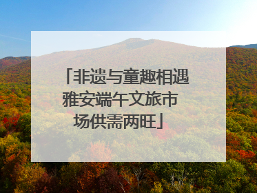 非遗与童趣相遇 雅安端午文旅市场供需两旺