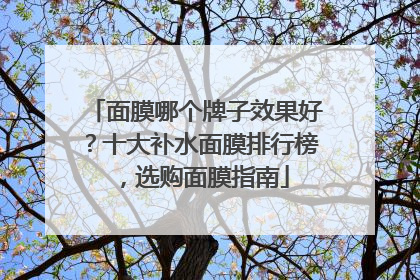面膜哪个牌子效果好？十大补水面膜排行榜，选购面膜指南