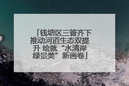 钱塘区三管齐下推动河道生态双提升 绘就“水清岸绿景美”新画卷