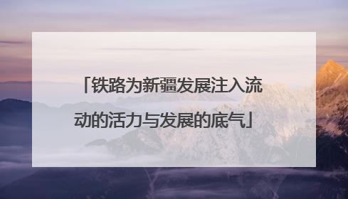 铁路为新疆发展注入流动的活力与发展的底气
