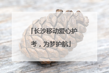 长沙移动爱心护考，为梦护航