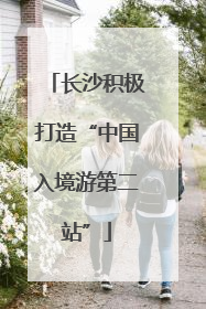长沙积极打造“中国入境游第二站”