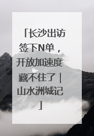 长沙出访签下N单，开放加速度藏不住了｜山水洲城记