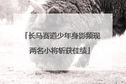 长马赛道少年身影频现 两名小将斩获佳绩