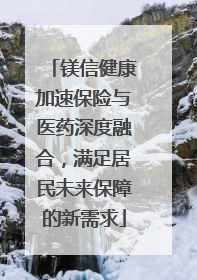 镁信健康加速保险与医药深度融合，满足居民未来保障的新需求