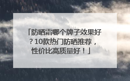 防晒霜哪个牌子效果好？10款热门防晒推荐，性价比高质量好！