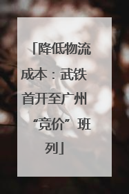 降低物流成本：武铁首开至广州“竞价”班列