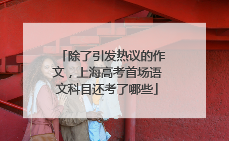 除了引发热议的作文，上海高考首场语文科目还考了哪些