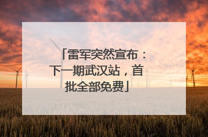雷军突然宣布：下一期武汉站，首批全部免费