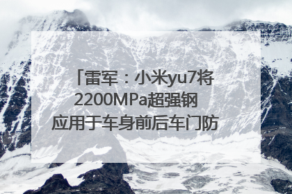 雷军：小米yu7将2200MPa超强钢应用于车身前后车门防撞梁，在车辆侧碰时为乘员舱提供保障