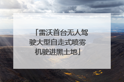 雷沃首台无人驾驶大型自走式喷雾机驶进黑土地