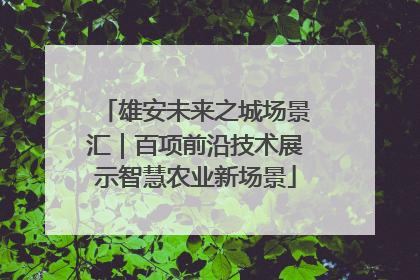 雄安未来之城场景汇｜百项前沿技术展示智慧农业新场景