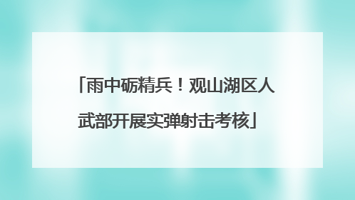 雨中砺精兵！观山湖区人武部开展实弹射击考核