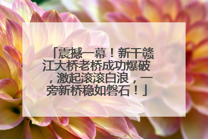 震撼一幕！新干赣江大桥老桥成功爆破，激起滚滚白浪，一旁新桥稳如磐石！