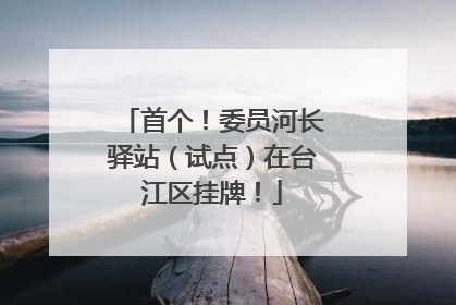 首个！委员河长驿站（试点）在台江区挂牌！